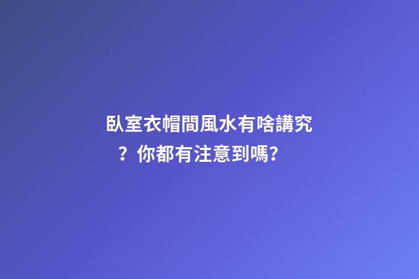 臥室衣帽間風水有啥講究？你都有注意到嗎？